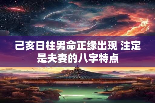 己亥日柱男命正缘出现 注定是夫妻的八字特点