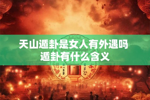 详细阅读:天山遁卦是女人有外遇吗 遁卦有什么含义 天山遁卦是女人有外遇吗 遁卦有什么含义