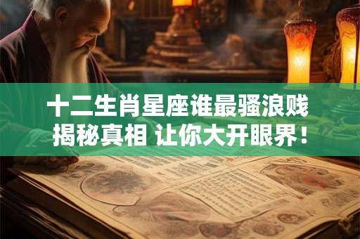 十二生肖星座谁最骚浪贱 揭秘真相 让你大开眼界！