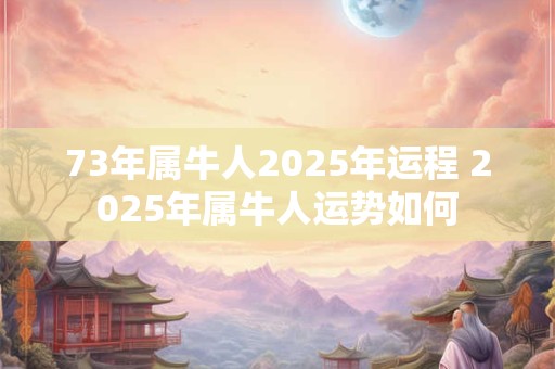 73年属牛人2025年运程 2025年属牛人运势如何