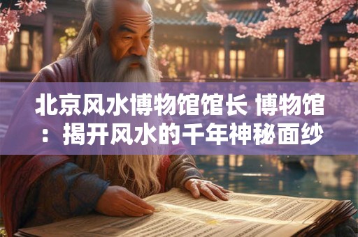 北京风水博物馆馆长 博物馆：揭开风水的千年神秘面纱