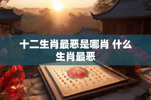 十二生肖最恶是哪肖 什么生肖最恶