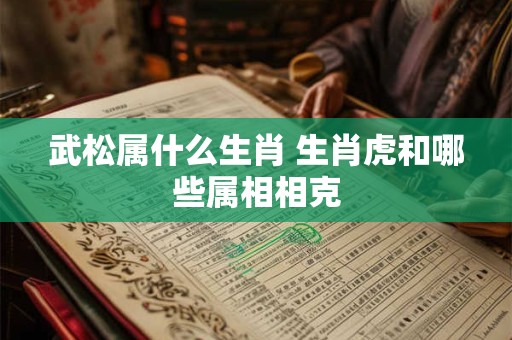 武松属什么生肖 生肖虎和哪些属相相克