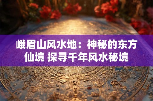 峨眉山风水地：神秘的东方仙境 探寻千年风水秘境