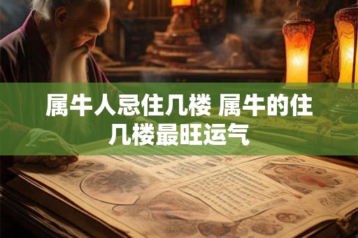 属牛人忌住几楼 属牛的住几楼最旺运气