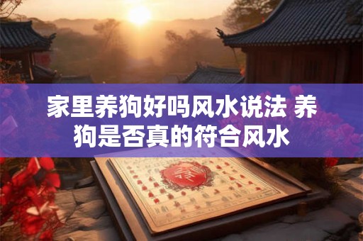 家里养狗好吗风水说法 养狗是否真的符合风水