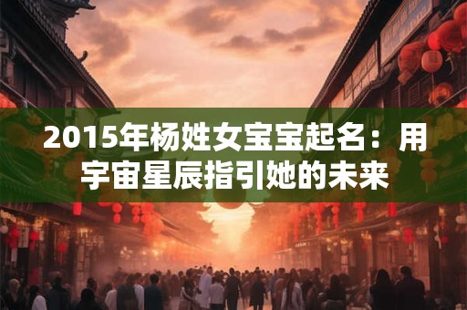 2015年杨姓女宝宝起名：用宇宙星辰指引她的未来
