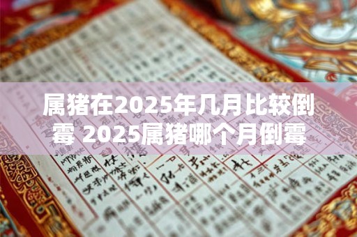 属猪在2025年几月比较倒霉 2025属猪哪个月倒霉
