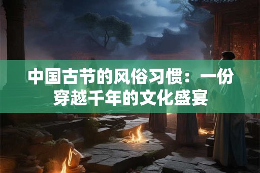 中国古节的风俗习惯：一份穿越千年的文化盛宴