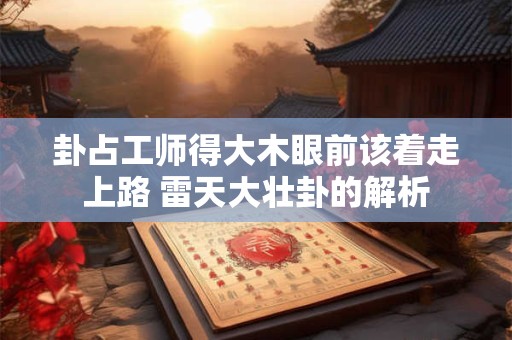 卦占工师得大木眼前该着走上路 雷天大壮卦的解析