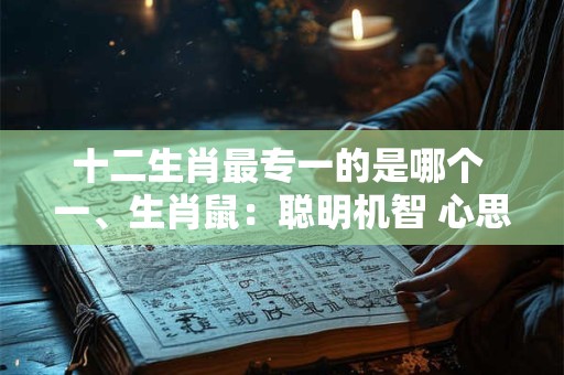 十二生肖最专一的是哪个 一、生肖鼠：聪明机智 心思细腻