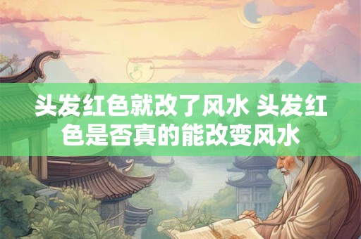 头发红色就改了风水 头发红色是否真的能改变风水