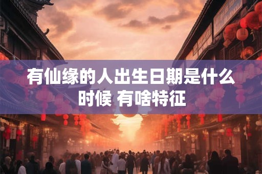 有仙缘的人出生日期是什么时候 有啥特征