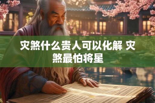 灾煞什么贵人可以化解 灾煞最怕将星