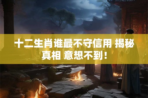 十二生肖谁最不守信用 揭秘真相 意想不到！