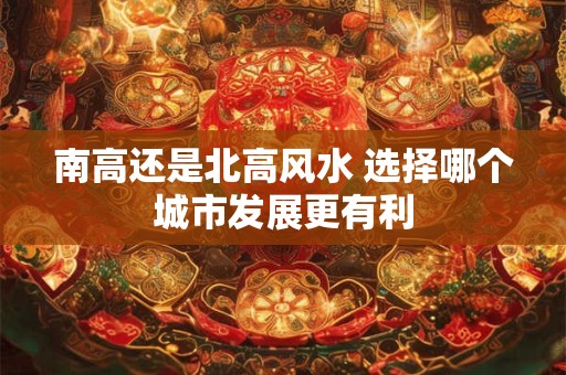 南高还是北高风水 选择哪个城市发展更有利