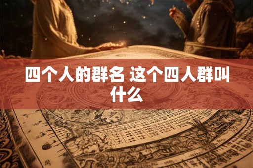 详细阅读:四个人的群名 这个四人群叫什么 四个人的群名 这个四人群叫什么