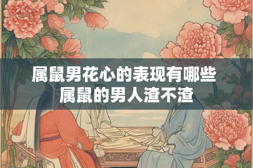 属鼠男花心的表现有哪些 属鼠的男人渣不渣