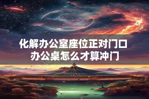 化解办公室座位正对门口 办公桌怎么才算冲门