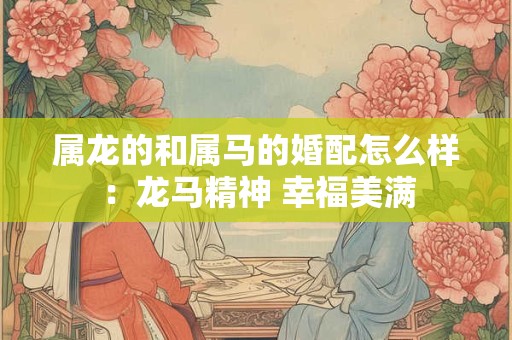 属龙的和属马的婚配怎么样：龙马精神 幸福美满