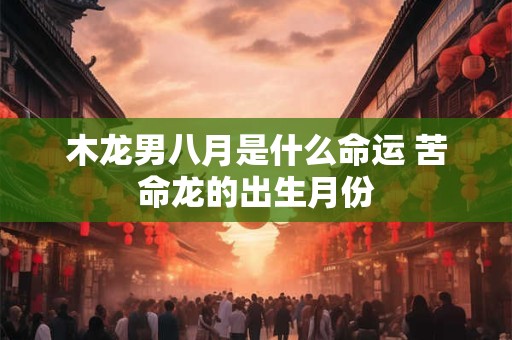 木龙男八月是什么命运 苦命龙的出生月份