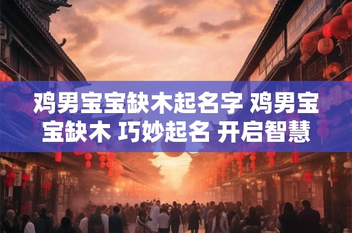 鸡男宝宝缺木起名字 鸡男宝宝缺木 巧妙起名 开启智慧人生