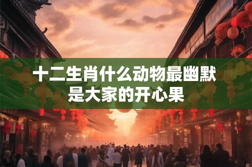 十二生肖什么动物最幽默 是大家的开心果