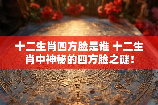 十二生肖四方脸是谁 十二生肖中神秘的四方脸之谜！
