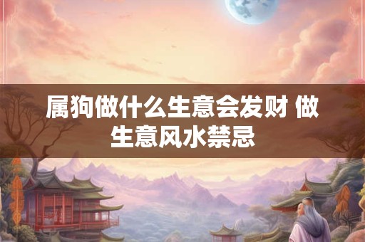 详细阅读:属狗做什么生意会发财 做生意风水禁忌 属狗做什么生意会发财 做生意风水禁忌