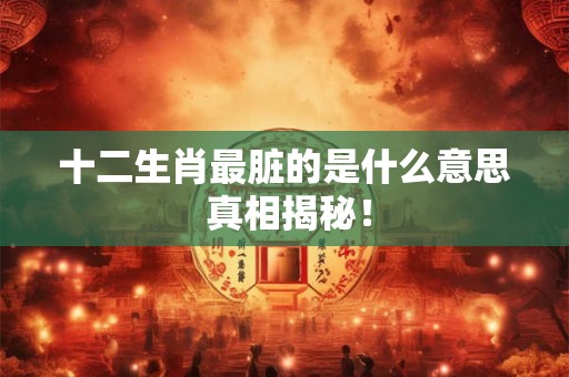 十二生肖最脏的是什么意思 真相揭秘！