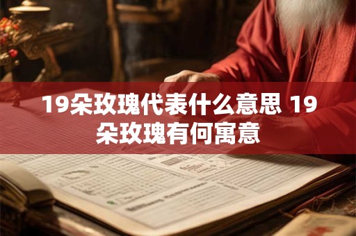 19朵玫瑰代表什么意思 19朵玫瑰有何寓意