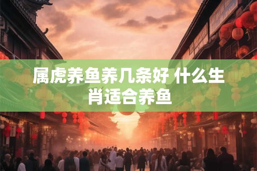 属虎养鱼养几条好 什么生肖适合养鱼