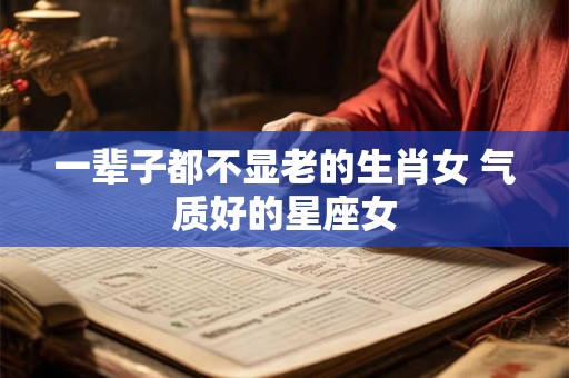一辈子都不显老的生肖女 气质好的星座女