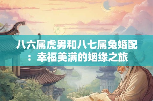 八六属虎男和八七属兔婚配：幸福美满的姻缘之旅