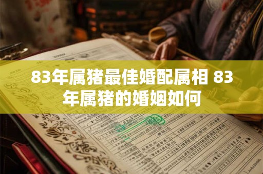 83年属猪最佳婚配属相 83年属猪的婚姻如何