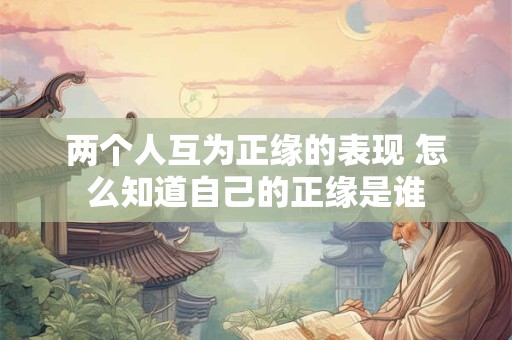 两个人互为正缘的表现 怎么知道自己的正缘是谁