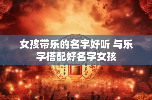 女孩带乐的名字好听 与乐字搭配好名字女孩