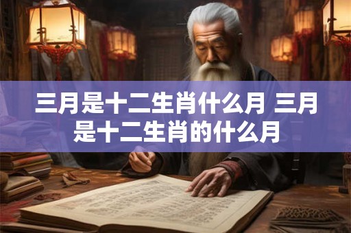 三月是十二生肖什么月 三月是十二生肖的什么月