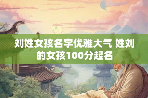 刘姓女孩名字优雅大气 姓刘的女孩100分起名