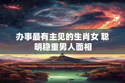 办事最有主见的生肖女 聪明稳重男人面相