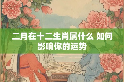 二月在十二生肖属什么 如何影响你的运势