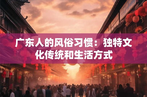 广东人的风俗习惯：独特文化传统和生活方式