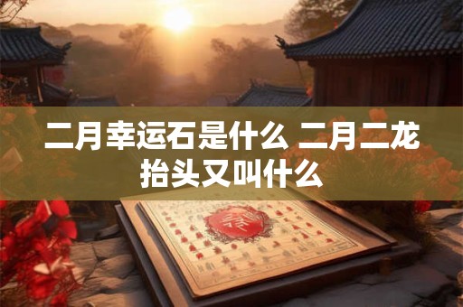 二月幸运石是什么 二月二龙抬头又叫什么
