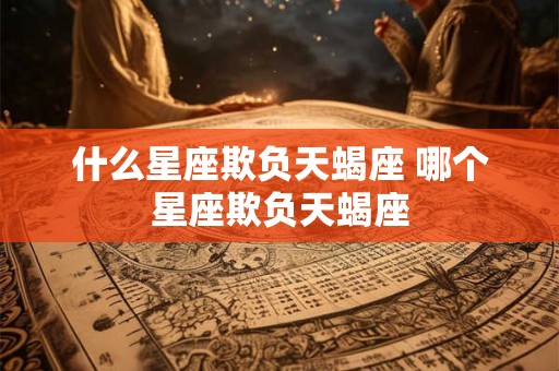 什么星座欺负天蝎座 哪个星座欺负天蝎座