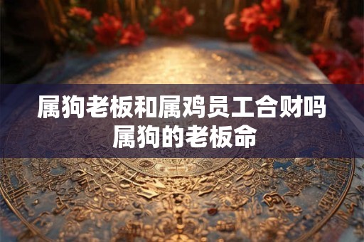 属狗老板和属鸡员工合财吗 属狗的老板命