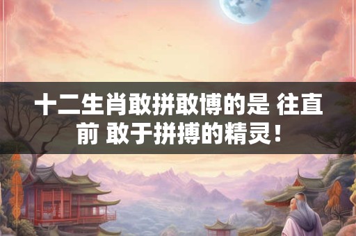 十二生肖敢拼敢博的是 往直前 敢于拼搏的精灵！