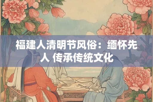 福建人清明节风俗：缅怀先人 传承传统文化