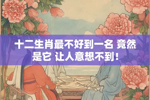 详细阅读:十二生肖最不好到一名 竟然是它 让人意想不到! 十二生肖最不好到一名 竟然是它 让人意想不到!