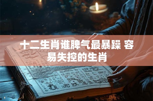 十二生肖谁脾气最暴躁 容易失控的生肖