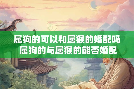 属狗的可以和属猴的婚配吗 属狗的与属猴的能否婚配